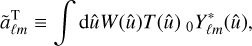 $\tilde a_{\ell m}^{\rm{T}} \equiv \int {{\rm{d}}\hat u W{{\left( {\hat u} T{{\left( {\hat u} \right)}_0}Y_{\ell m}^*\left( {\hat u} \right)} ,$