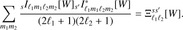 $\sum\limits_{{m_1}{m_2}} {{{_s{I_{{\ell _1}{m_1}{\ell _2}{m_2}}}{{\left[ W \right]}_{s'}}I_{{\ell _1}{m_1}{\ell _2}{m_2}}^*\left[ W \right]} \over {\left( {2{\ell _1} + 1} \right)\left( {2{\ell _2} + 1} \right)}} = {\rm{\Xi }}_{{\ell _1}{\ell _2}}^{ss'}\left[ W \right].} $