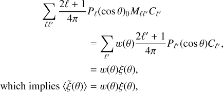 $\matrix{{\quad \quad \quad \quad \sum\limits_{\ell {\ell ^\prime }} {{{2\ell + 1} \over {4\pi }}{P_\ell }{{\left( {\cos \theta } \right)}_0}{M_{\ell {\ell ^\prime }}}{C_{{\ell ^\prime }}}} } \hfill \cr {\quad \quad \quad \quad \quad \quad \quad \quad \,\,\,\,\, = \sum\limits_{{\ell ^\prime }} {w\left( \theta \right){{2{\ell ^\prime } + 1} \over {4\pi }}{P_{{\ell ^\prime }}}\left( {\cos \theta } \right){C_{{\ell ^\prime }}},} } \hfill \cr {\quad \quad \quad \quad \quad \quad \,\,\,\,\,\quad \,\,\,\,\, = w\left( \theta \right)\xi \left( \theta \right),} \hfill \cr {{\rm{which}}\,{\rm{implies}}\,\left\langle {\tilde \xi \left( \theta \right)} \right\rangle = w\left( \theta \right)\xi \left( \theta \right),\,} \hfill \cr} $