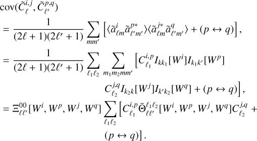 $\matrix{{{\mathop{\rm cov}} \left( {\tilde C_l^{i,j},\tilde C_{l'}^{p,q}} \right)} \hfill \cr { = {1 \over {\left( {2l + 1} \right)\left( {2l' + 1} \right)}}\sum\limits_{mm'} {\left[ {\left\langle {\tilde a_{lm}^i\tilde a_{l'm'}^{p*}} \right\rangle \left\langle {\tilde a_{lm}^{j*}\tilde a_{l'm'}^q} \right\rangle + \left( {p \leftrightarrow q} \right)} \right],} } \hfill \cr { = {1 \over {\left( {2l + 1} \right)\left( {2l' + 1} \right)}}\sum\limits_{{l_1}{l_2}} {\sum\limits_{{m_1}{m_2}mm'} {\left[ {C_{{l_1}}^{i,p}{I_{k{k_1}}}\left[ {{W^i}} \right]{I_{{k_1}k'}}\left[ {{W^p}} \right]} \right.,} } } \hfill \cr {\left. {{\rm{ }}C_{{l_2}}^{j,q}{I_{{k_2}k}}\left[ {{W^j}} \right]{I_{k'{k_2}}}\left[ {{W^q}} \right] + \left( {p \leftrightarrow q} \right)} \right],} \hfill \cr { = \Xi _{ll'}^{00}\left[ {{W^i},{W^p},{W^j},{W^q}} \right]\sum\limits_{{l_1}{l_2}} {\left[ {C_{{l_1}}^{i,p}\bar \Theta _{ll'}^{{l_1}{l_2}}\left[ {{W^i},{W^p},{W^j},{W^q}} \right]C_{{l_2}}^{j,q} + } \right.} } \hfill \cr {\left. {{\rm{ }}\left( {p \leftrightarrow q} \right)} \right].} \hfill \cr}$