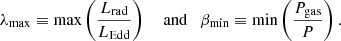 $$ \begin{aligned} \lambda _{\max } \equiv \max \left(\frac{L_{\mathrm{rad} }}{L_{\mathrm{Edd} }}\right) \quad \text{ and} \quad \beta _{\min } \equiv \min \left(\frac{P_{\mathrm{gas} }}{P}\right) . \end{aligned} $$