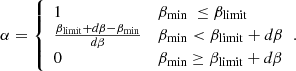 $$ \begin{aligned} \alpha = {\left\{ \begin{array}{ll} 1&\beta _{\rm min}\ \le \beta _{\rm limit} \\ \frac{\beta _{\rm limit}+d \beta -\beta _{\rm min}}{d \beta }&\beta _{\rm min} < \beta _{\rm limit}+d \beta \\ 0&\beta _{\rm min} \ge \beta _{\rm limit}+d \beta \\ \end{array}\right.}. \end{aligned} $$