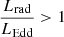 $ \frac{L_{\mathrm{rad}}}{L_{\mathrm{Edd}}} > 1 $