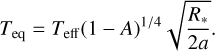 ${T_{{\rm{eq}}}} = {T_{{\rm{eff}}}}{\left( {1 - A} \right)^{{1 \mathord{\left/{\vphantom {1 4}} \right.\kern-\nulldelimiterspace} 4}}}\sqrt {{{{R^*}} \over {2a}}} .$