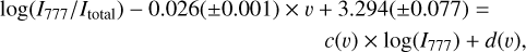 $\log \left( {{{{I_{777}}} \mathord{\left/{\vphantom {{{I_{777}}} {{I_{{\rm{total}}}}}}} \right.\kern-\nulldelimiterspace} {{I_{{\rm{total}}}}}}} \right) - 0.026\left( { \pm 0.001} \right) \times v + 3.294\left( { \pm 0.077} \right) = c\left( v \right) \times \log \left( {{I_{777}}} \right) + d\left( v \right),$