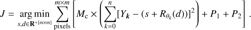 $J = \mathop {{\rm{arg}}\,{\rm{min}}}\limits_{s,d \in {{\bf{R}}^{ + [m \times m]}}} \sum\limits_{{\rm{pixels}}}^{m \times m} {\left[ {{M_{\rm{c}}} \times \left( {\sum\limits_{k = 0}^n {{{\left[ {{Y_k} - \left( {s + {R_{{\theta _k}}}\left( d \right)} \right)} \right]}^2}} } \right) + {P_1} + {P_2}} \right].}$