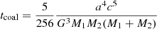 $$ \begin{aligned} t_{\rm coal} = \frac{5}{256} \frac{a^4 c^5}{G^3M_1M_2(M_1+M_2)}\, \end{aligned} $$