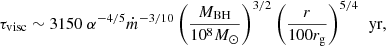 $$ \begin{aligned} \tau _{\rm visc} \sim 3150 \ \alpha ^{-4/5} \dot{m}^{-3/10} \left( \frac{M_{\rm BH}}{10^8 M_{\odot }} \right)^{3/2} \left( \frac{r}{100 r_{\rm g}} \right)^{5/4} \,\text{ yr}, \end{aligned} $$