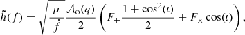 $$ \begin{aligned} \tilde{h}(f) = \sqrt{\frac{|\mu |}{\dot{f}}} \frac{\mathcal{A} _{\rm o}(q)}{2}\left( F_+ \frac{1+\cos ^2(\iota )}{2} + F_\times \cos (\iota ) \right), \end{aligned} $$