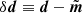 $ \delta{\boldsymbol{d}} \equiv {\boldsymbol{d}} - \tilde{\boldsymbol{m}} $