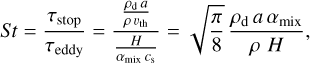 $St = {{{\tau _{{\rm{stop}}}}} \over {{\tau _{{\rm{eddy}}}}}} = {{{{{\rho _{\rm{d}}}\,a} \over {\rho \,{v_{{\rm{th}}}}}}} \over {{H \over {{\alpha _{{\rm{mix}}}}{c_s}}}}} = \sqrt {{\pi \over 8}} {{{\rho _{\rm{d}}}\,a\,{\alpha _{{\rm{mix}}}}} \over {\rho \,H}},$