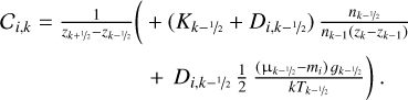 $\matrix{{{C_{i,k}}} \hfill & = \hfill & {{1 \over {{z_{k + \raise.5ex\hbox{$\scriptstyle 1$}\kern-.1em/\kern-.15em\lower.25ex\hbox{$\scriptstyle 2$} }} - {z_{k - \raise.5ex\hbox{$\scriptstyle 1$}\kern-.1em/\kern-.15em\lower.25ex\hbox{$\scriptstyle 2$} }}}}\left( { + \left( {{K_{k - \raise.5ex\hbox{$\scriptstyle 1$}\kern-.1em/\kern-.15em\lower.25ex\hbox{$\scriptstyle 2$} }} + {D_{i,k - \raise.5ex\hbox{$\scriptstyle 1$}\kern-.1em/\kern-.15em\lower.25ex\hbox{$\scriptstyle 2$} }}} \right){{{n_{k - \raise.5ex\hbox{$\scriptstyle 1$}\kern-.1em/\kern-.15em\lower.25ex\hbox{$\scriptstyle 2$} }}} \over {{n_{k - 1}}\left( {{z_k} - {z_{k - 1}}} \right)}}} \right.} \hfill \cr {} \hfill & {} \hfill & {\left. { + {D_{i,k - \raise.5ex\hbox{$\scriptstyle 1$}\kern-.1em/\kern-.15em\lower.25ex\hbox{$\scriptstyle 2$} }}{1 \over 2}{{\left( {{{\rm{\mu }}_{k - \raise.5ex\hbox{$\scriptstyle 1$}\kern-.1em/\kern-.15em\lower.25ex\hbox{$\scriptstyle 2$} }} - {m_i}} \right){g_{k - \raise.5ex\hbox{$\scriptstyle 1$}\kern-.1em/\kern-.15em\lower.25ex\hbox{$\scriptstyle 2$} }}} \over {k{T_{k - \raise.5ex\hbox{$\scriptstyle 1$}\kern-.1em/\kern-.15em\lower.25ex\hbox{$\scriptstyle 2$} }}}}} \right).} \hfill \cr} $