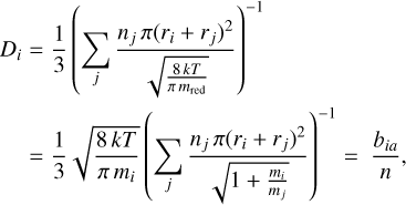 $\matrix{{{D_i}} \hfill & = \hfill & {{1 \over 3}{{\left( {\sum\limits_j {{{{n_j}\pi {{\left( {{r_i} + {r_j}} \right)}^2}} \over {\sqrt {{{8kT} \over {\pi {m_{{\rm{red}}}}}}} }}} } \right)}^{ - 1}}} \hfill \cr {} \hfill & = \hfill & {{1 \over 3}\sqrt {{{8kT} \over {\pi {m_i}}}} {{\left( {\sum\limits_j {{{{n_j}\pi {{\left( {{r_i} + {r_j}} \right)}^2}} \over {\sqrt {1 + {{{m_i}} \over {{m_j}}}} }}} } \right)}^{ - 1}} = {{{b_{ia}}} \over n},} \hfill \cr} $