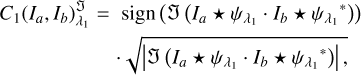 $\matrix{{{C_1}\left( {{I_a},{I_b}} \right)_{{\lambda _1}}^{{\Im}}} \hfill & = \hfill & {{\rm{sign}}\left( {{{\Im}}\left( {{I_a}*{\psi _{{\lambda _1}}}\cdot\,{I_b}\,*{\psi _{{\lambda _1}}}^*} \right)} \right)} \hfill \cr {} \hfill & {} \hfill & {\sqrt {\left| {{\Im}\left( {{I_a}*{\psi _{{\lambda _1}}}\cdot\,{I_b}*{\psi _{{\lambda _1}}}^*} \right)} \right|} ,} \hfill \cr} $