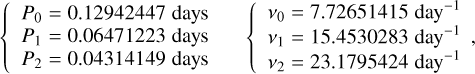 $\matrix{{\left\{ {\matrix{{{P_0} = 0.12942447\,{\rm{days}}} \cr {{P_1} = 0.06471223\,{\rm{days}}} \cr {{P_2} = 0.04314149\,{\rm{days}}} \cr} } \right.} & {\left\{ {\matrix{{{v_0} = 7.72651415\,{\rm{da}}{{\rm{y}}^{ - 1}}} \cr {{v_1} = 15.4530283\,{\rm{da}}{{\rm{y}}^{ - 1}}} \cr {{v_2} = 23.1795424\,{\rm{da}}{{\rm{y}}^{ - 1}}} \cr} ,} \right.} \cr} $