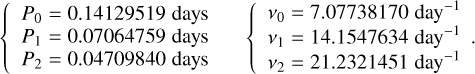 $\matrix{{\left\{ {\matrix{{{P_0} = 0.14129519\,{\rm{days}}} \cr {{P_1} = 0.07064759\,{\rm{days}}} \cr {{P_2} = 0.04709840\,{\rm{days}}} \cr} } \right.} & {\left\{ {\matrix{{{v_0} = 7.07738170\,{\rm{da}}{{\rm{y}}^{ - 1}}} \cr {{v_1} = 14.1547634\,{\rm{da}}{{\rm{y}}^{ - 1}}} \cr {{v_2} = 21.2321451\,{\rm{da}}{{\rm{y}}^{ - 1}}} \cr} .} \right.} \cr} $