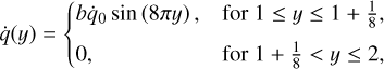 $\dot q\left( y \right) = \left\{ {\matrix{ {b{{\dot q}_0}\sin \left( {8\pi y} \right),} \hfill &amp; {{\rm{for}}\,1 \le y \le 1 + {\textstyle{1 \over 8}},} \hfill \cr 0 \hfill &amp; {{\rm{for}}\,1 + {\textstyle{1 \over 8}} &lt; y \le 2,} \hfill \cr} } \right.$
