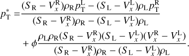 $\matrix{ {p_{\rm{T}}^*} \hfill &amp; = \hfill &amp; {{{\left( {{S_{\rm{R}}} - V_x^{\rm{R}}} \right){\rho _{\rm{R}}}p_{\rm{T}}^{\rm{L}} - \left( {{S_{\rm{L}}} - V_x^{\rm{L}}} \right){\rho _{\rm{L}}}p_{\rm{T}}^{\rm{R}}} \over {\left( {{S_{\rm{R}}} - V_x^{\rm{R}}} \right){\rho _{\rm{R}}} - \left( {{S_{\rm{L}}} - V_x^{\rm{L}}} \right){\rho _{\rm{L}}}}}} \hfill \cr {} \hfill &amp; {} \hfill &amp; { + \phi {{{\rho _{\rm{L}}}{\rho _{\rm{R}}}\left( {{S_{\rm{R}}} - V_x^{\rm{R}}} \right)\left( {{S_{\rm{L}}} - V_x^{\rm{L}}} \right)\left( {V_x^{\rm{R}} - V_x^{\rm{L}}} \right)} \over {\left( {{S_{\rm{R}}} - V_x^{\rm{R}}} \right){\rho _{\rm{R}}} - \left( {{S_{\rm{L}}} - V_x^{\rm{L}}} \right){\rho _{\rm{L}}}}}.} \hfill \cr} $