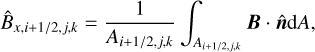 ${\hat B_{x,i + {1 \mathord{\left/{\vphantom {1 {2,j,k}}} \right.\kern-\nulldelimiterspace} {2,j,k}}}} = {1 \over {{A_{i + {1 \mathord{\left/{\vphantom {1 2}} \right.\kern-\nulldelimiterspace} 2},j,k}}}}\int_{{A_{i + {1 \mathord{\left/{\vphantom {1 {2,j,k}}} \right.\kern-\nulldelimiterspace} {2,j,k}}}}} {{\bf{B}} \cdot {\bf{\hat ndA}},}$