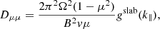 $$ \begin{aligned} D_{\mu \mu } = \frac{2\pi ^{2}\Omega ^{2}(1- \mu ^2)}{B^{2}v\mu }g^\mathrm{slab} (k_{\parallel }), \end{aligned} $$