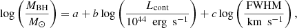 $$ \begin{aligned} \log \left(\frac{M_{\rm BH}}{M_{\odot }}\right) = a + b\log \left(\frac{L_{\text{cont}}}{10^{44} \ \text{ erg} \ \text{ s}^{-1}}\right) + c\log \left( \frac{\text{FWHM}}{\text{ km} \ \text{ s}^{-1}} \right), \end{aligned} $$