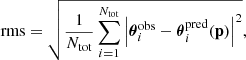 $$ \begin{aligned} \mathrm{rms}=\sqrt{\frac{1}{N_{\rm tot}}\sum _{i=1}^{N_{\rm tot}}\left|\boldsymbol{\theta }^\mathrm{obs}_{i}-{\boldsymbol{\theta }}^\mathrm{pred}_{i}(\mathbf p )\right|^2}, \end{aligned} $$