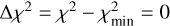$\Delta {\chi ^2} = {\chi ^2} - \chi _{\min }^2 = 0$