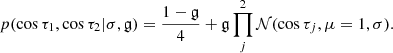 $$ \begin{aligned} p(\cos \tau _1,\cos \tau _2 | \sigma , \mathfrak{g} ) = \frac{1-\mathfrak{g} }{4} +\mathfrak{g} \prod _j^2{\mathcal{N} (\cos {\tau _j},\mu =1,\sigma )}. \end{aligned} $$