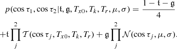 $$ \begin{aligned} p(\cos \tau _1,\cos \tau _2 | \mathfrak{t} ,\mathfrak{g} ,T_{x0},T_k,T_r,\mu ,\sigma ) = \frac{1-\mathfrak{t} -\mathfrak{g} }{4}&\nonumber \\ +\mathfrak{t} \prod _j^2 {\mathcal{T} (\cos {\tau _j},T_{x0},T_k,T_r)} +\mathfrak{g} \prod _j^2{\mathcal{N} (\cos {\tau _j},\mu ,\sigma )}&. \end{aligned} $$