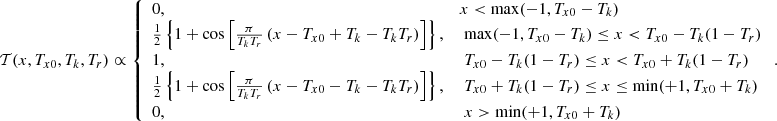 $$ \begin{aligned} \mathcal{T} (x,T_{x0},T_k,T_r)&\propto {\left\{ \begin{array}{ll} 0,\;&x< \mathrm {max}(-1,T_{x0}-T_k) \\ \frac{1}{2} \left\{ 1+ \cos \left[\frac{\pi }{T_k T_r}\left(x-T_{x0}+T_k -T_k T_r \right)\right] \right\} ,&\; \mathrm{max} (-1,T_{x0}-T_k) \le x< T_{x0} -T_k (1-T_r)\\ 1,&\; T_{x0} -T_k (1-T_r) \le x < T_{x0} +T_k (1-T_r)\\ \frac{1}{2} \left\{ 1+ \cos \left[\frac{\pi }{T_k T_r}\left(x-T_{x0}-T_k -T_k T_r \right)\right] \right\} ,&\; T_{x0} +T_k (1-T_r) \le x\le \mathrm {min}(+1,T_{x0}+T_k) \\ 0,&\; x> \mathrm{min} (+1,T_{x0}+T_k) \end{array}\right.}\,. \end{aligned} $$