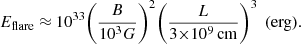 $$ \begin{aligned} {E_{\rm flare}}\ {\approx }\ {{10^{33}}{{\left(\frac{B}{{10^3}G}\right)}^2}{{\left(\frac{L}{3{\times }{10^9\,\mathrm{cm}}}\right)}^3}}\ \left(\mathrm{erg}\right)\!. \end{aligned} $$