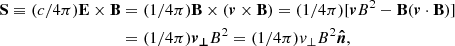 Mathematical equation: $$ \begin{aligned} \mathbf S \equiv (c/4 \pi ) \mathbf E \times \mathbf B&= (1/4 \pi ) \mathbf B \times (\boldsymbol{v} \times \mathbf B ) = (1 / 4 \pi ) [\boldsymbol{v} B^2 - \mathbf B (\boldsymbol{v} \cdot \mathbf B )] \nonumber \\&= (1/4 \pi ) \boldsymbol{v_{\perp }} B^{2} = (1/4 \pi ) v_{\perp } B^{2} \boldsymbol{\hat{n}} , \end{aligned} $$