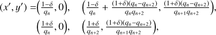 $\matrix{{\left( {x',y'} \right) = \left( {{{1 - \delta } \over {{q_{\rm{n}}}}},0} \right),} \hfill &amp; {\left( {{{1 - \delta } \over {{q_{\rm{n}}}}} + {{\left( {1 + \delta } \right)\left( {{q_{\rm{n}}} - {q_{{\rm{n + 2}}}}} \right)} \over {{q_{\rm{n}}}{q_{{\rm{n + 2}}}}}},{{\left( {1 + \delta } \right)\left( {{q_{\rm{n}}} - {q_{{\rm{n + 2}}}}} \right)} \over {{q_{\rm{n}}} + 1{q_{{\rm{n + 2}}}}}}} \right),} \hfill \cr {\,\,\,\,\,\,\,\,\,\,\,\,\,\,\,\,\,\,\,\,\left( {{{1 + \delta } \over {{q_{\rm{n}}}}},0} \right),} \hfill &amp; {\left( {{{1 + \delta } \over {{q_{{\rm{n + 2}}}}}},{{\left( {1 + \delta } \right),\left( {{q_{\rm{n}}} - {q_{{\rm{n + 2}}}}} \right)} \over {{q_{{\rm{n + 1}}}}{q_{{\rm{n + 2}}}}}}} \right),} \hfill \cr } $