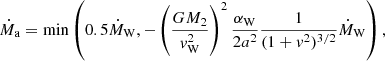 $$ \begin{aligned} \dot{M}_{\rm a} = \mathrm{min}\left(0.5\dot{M}_{\rm W}, -\left(\frac{GM_{\rm 2}}{v^2_{\rm W}}\right)^2\frac{\alpha _{\rm W}}{2a^2}\frac{1}{(1+v^2)^{3/2}}\dot{M}_{\rm W}\right), \end{aligned} $$