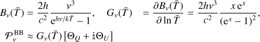 $\matrix{ {{B_v}\left( {\bar T} \right) = {{2h} \over {{c^2}}}{{{v^3}} \over {{{\rm{e}}^{hv/k\bar T}} - 1}},\,\,\,{G_v}\left( {\bar T} \right) = {{\partial {B_v}\left( {\bar T} \right)} \over {\partial \ln \,\bar T}} = {{2h{v^3}} \over {{c^2}}}{{x{{\rm{e}}^x}} \over {{{\left( {{{\rm{e}}^x} - 1} \right)}^2}}},} \hfill \cr {P_v^{{\rm{BB}}} \approx {G_v}\left( {\bar T} \right)\left[ {{{\rm{\Theta }}_Q} + {\rm{i}}{{\rm{\Theta }}_U}} \right]} \hfill \cr} \,\,\,$