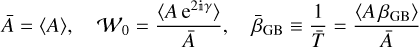 $\matrix{ {\bar A = \left\langle A \right\rangle ,} &amp; {{W_0} = {{\left( {A{{\rm{e}}^{2{\rm{i}}\gamma }}} \right)} \over {\bar A}},} &amp; {{{\bar \beta }_{{\rm{GB}}}} \equiv } \cr} {1 \over {\bar T}} = {{\left\langle {A{\beta _{{\rm{GB}}}}} \right\rangle } \over {\bar A}}$