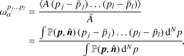 $\matrix{{\omega _\alpha ^{{p_j} \ldots {p_l}}} \hfill &amp; = \hfill &amp; {{{\left\langle {A\left( {{p_j} - {{\bar p}_j}} \right) \ldots \left( {{p_l} - {{\bar p}_l}} \right)} \right\rangle } \over {\bar A}}} \hfill \cr {} \hfill &amp; = \hfill &amp; {{{\int {\left( {{\bf{p}},{\bf{\hat n}}} \right)\left( {{p_j} - {{\bar p}_j}} \right) \ldots \left( {{p_l} - {{\bar p}_l}} \right){{\rm{d}}^N}p} } \over {\int {\left( {{\bf{p}},{\bf{\hat n}}} \right){{\rm{d}}^N}p} }},} \hfill \cr} $