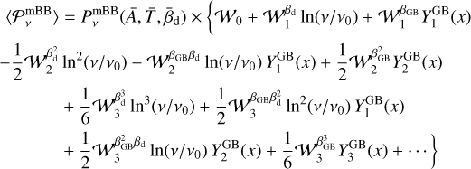 $\matrix{ {\left\langle {P_v^{{\rm{mBB}}}} \right\rangle = P_v^{{\rm{mBB}}}\left( {\bar A,\bar T,{{\bar \beta }_{\rm{d}}}} \right) \times \left\{ {{W_0} + W_1^{{\beta _{\rm{d}}}}\ln \left( {v/{v_0}} \right) + W_1^{{\beta _{{\rm{GB}}}}}Y_1^{{\rm{GB}}}\left( x \right)} \right.} \cr { + {1 \over 2}W_2^{\beta _{\rm{d}}^2}{{\ln }^2}\left( {v/{v_0}} \right) + W_2^{{\beta _{{\rm{GB}}}}{\beta _0}}\ln \left( {v/{v_0}} \right)Y_1^{{\rm{GB}}}\left( x \right) + {1 \over 2}W_2^{\beta _{{\rm{GB}}}^2}Y_2^{{\rm{GB}}}\left( x \right)} \cr { + {1 \over 6}W_3^{\beta _{\rm{d}}^3}{{\ln }^3}\left( {v/{v_0}} \right) + {1 \over 2}W_3^{{\beta _{{\rm{GB}}}}\beta _{\rm{d}}^2}{{\ln }^2}\left( {v/{v_0}} \right)Y_1^{{\rm{GB}}}\left( x \right)} \cr {\left. { + {1 \over 2}W_3^{\beta _{{\rm{GB}}}^2{\beta _{\rm{d}}}}\ln \left( {v/{v_0}} \right)Y_2^{{\rm{GB}}}\left( x \right) + {1 \over 6}W_3^{\beta _{{\rm{GB}}}^3}Y_3^{{\rm{GB}}}\left( x \right) + \cdots } \right\}} \cr} $
