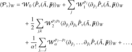 $\matrix{ {{{\left\langle {{P_v}} \right\rangle }_W}} \hfill &amp; = \hfill &amp; {{W_0}{{\left\langle {{{\hat P}_v}\left( {\bar A,{\bf{\bar p}}} \right)} \right\rangle }_W} + \sum\limits_j {W_1^{{p_j}}{{\left\langle {{\partial _{{{\bar p}_j}}}{{\hat P}_v}\left( {\bar A,{\bf{\bar p}}} \right)} \right\rangle }_W}} } \hfill \cr {} \hfill &amp; {} \hfill &amp; { + {1 \over 2}\sum\limits_{j,k} {W_2^{{p_j}{p_k}}{{\left\langle {{\partial _{{{\bar p}_j}}}{\partial _{{{\bar p}_k}}}{{\hat P}_v}\left( {\bar A,{\bf{\bar p}}} \right)} \right\rangle }_W}} } \hfill \cr {} \hfill &amp; {} \hfill &amp; { + {1 \over {\alpha !}}\sum\limits_{j, \ldots ,l} {W_\alpha ^{{p_j} \ldots {p_l}}} {{\left\langle {{\partial _{{{\bar p}_j}}} \ldots {\partial _{{{\bar p}_l}}}{{\hat P}_v}\left( {\bar A,{\bf{\bar p}}} \right)} \right\rangle }_W} + \ldots ,} \hfill \cr}$
