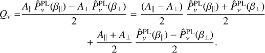 $\matrix{ {{Q_v}} \hfill &amp; = \hfill &amp; {{{{A_{\left\| {} \right.}}\hat P_v^{{\rm{PL}}}\left( {{\beta _{\left\| {} \right.}}} \right) - {A_ \bot }\hat P_v^{{\rm{PL}}}\left( {{\beta _ \bot }} \right)} \over 2} = {{\left( {{A_{\left\| {} \right.}} - {A_ \bot }} \right)} \over 2}{{\hat P_v^{{\rm{PL}}}\left( {{\beta _{\left\| {} \right.}}} \right) + \hat P_v^{{\rm{PL}}}\left( {{\beta _ \bot }} \right)} \over 2}} \hfill \cr {} \hfill &amp; {} \hfill &amp; {\,\,\,\,\,\,\,\,\,\,\,\,\,\,\,\,\,\,\,\,\,\,\,\,\,\,\,\,\, + {{{A_{\left\| {} \right.}} + {A_ \bot }} \over 2}{{\hat P_v^{{\rm{PL}}}\left( {{\beta _{\left\| {} \right.}}} \right) - \hat P_v^{{\rm{PL}}}\left( {{\beta _ \bot }} \right)} \over 2}.} \hfill \cr}$