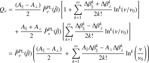 $\matrix{ {{Q_v}} \hfill &amp; = \hfill &amp; {{{\left( {{A_{\left\| {} \right.}} - {A_ \bot }} \right)} \over 2}\hat P_v^{{\rm{PL}}}\left( {\bar \beta } \right)\left[ {1 + \sum\limits_{k = 1}^\infty {{{{\rm{\Delta }}\beta _{\left\| {} \right.}^k + {\rm{\Delta }}\beta _ \bot ^k} \over {2k!}}{{\ln }^k}\left( {v/{v_0}} \right)} } \right]} \hfill \cr {} \hfill &amp; {} \hfill &amp; { + {{{A_{\left\| {} \right.}} + {A_ \bot }} \over 2}\hat P_v^{{\rm{PL}}}\left( {\bar \beta } \right)\left[ {\sum\limits_{k = 1}^\infty {{{{\rm{\Delta }}\beta _{\left\| {} \right.}^k - {\rm{\Delta }}\beta _ \bot ^k} \over {2k!}}{{\ln }^k}\left( {v/{v_0}} \right)} } \right]} \hfill \cr {} \hfill &amp; = \hfill &amp; {\hat P_v^{{\rm{PL}}}\left( {\bar \beta } \right)\left( {{{\left( {{A_{\left\| {} \right.}} - {A_ \bot }} \right)} \over 2} + \sum\limits_{k = 1}^\infty {{{{A_{\left\| {} \right.}}{\rm{\Delta }}\beta _{\left\| {} \right.}^k - {A_ \bot }{\rm{\Delta }}\beta _ \bot ^k} \over {2k!}}{{\ln }^k}\left( {{v \over {{v_0}}}} \right)} } \right)} \hfill \cr}$