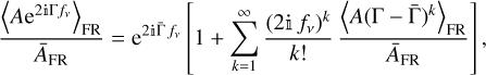 ${{{{\left\langle {A{{\rm{e}}^{2{\rm{i\Gamma }}{f_v}}}} \right\rangle }_{{\rm{FR}}}}} \over {{{\bar A}_{{\rm{FR}}}}}} = {{\rm{e}}^{2{\rm{i\bar \Gamma }}\,{f_v}}}\left[ {1 + \sum\limits_{k = 1}^\infty {{{{{\left( {2{\rm{i}}{f_v}} \right)}^k}} \over {k!}}{{{{\left\langle {A{{\left( {{\rm{\Gamma }} - {\rm{\bar \Gamma }}} \right)}^k}} \right\rangle }_{{\rm{FR}}}}} \over {{{\bar A}_{{\rm{FR}}}}}}} } \right],$
