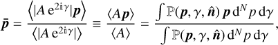 ${\bf{\bar p}} = {{\left\langle {\left\| {A{{\rm{e}}^{2\Mathematical Double-struck small I \gamma }}} \right\|{\bf{p}}} \right\rangle } \over {\left\langle {\left\| {A{{\rm{e}}^{2\Mathematical Double-struck small I \gamma }}} \right\|} \right\rangle }} \equiv {{\left\langle {Ap} \right\rangle } \over {\left\langle A \right\rangle }} = {{\int {\left( {{\bf{p}},\gamma ,{\bf{\hat n}}} \right){\bf{p}}\,{{\rm{d}}^N}p\,{\rm{d}}\gamma } } \over {\int {\left( {{\bf{p}},\gamma ,{\bf{\hat n}}} \right){{\rm{d}}^N}p\,{\rm{d}}\gamma } }},$