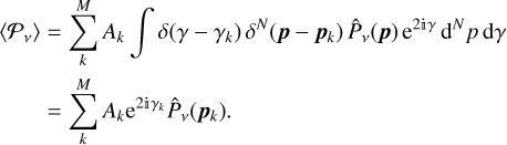 $\matrix{{\left\langle {{\Latin Capital Letter P _v}} \right\rangle } \hfill &amp; = \hfill &amp; {\sum\limits_k^M {{A_k}} \int {\delta \left( {\gamma - {\gamma _k}} \right){\delta ^N}\left( {{\bf{p}} - {{\bf{p}}_k}} \right){{\hat P}_v}\left( {\bf{p}} \right){{\rm{e}}^{2\Mathematical Double-struck small I \gamma }}{{\rm{d}}^N}p\,{\rm{d}}\gamma } } \hfill \cr {} \hfill &amp; = \hfill &amp; {\sum\limits_k^M {{A_k}{{\rm{e}}^{2\Mathematical Double-struck small I {\gamma _k}}}{{\hat P}_v}\left( {{{\bf{p}}_k}} \right).} } \hfill \cr}$