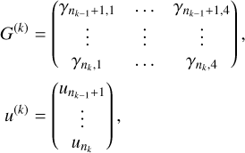 $\matrix{{{G^{\left( k \right)}} = \left( {\matrix{{\gamma {n_{k - 1}} + 1,1} &amp; \cdots &amp; {\gamma {n_{k - 1}} + 1,4} \cr \vdots &amp; \vdots &amp; \vdots \cr {\gamma {n_k},1} &amp; \cdots &amp; {\gamma {n_k},4} \cr } } \right),} \hfill \cr {{u^{\left( k \right)}} = \left( {\matrix{{{u_n}_{_{k - 1}} + 1} \cr \vdots \cr {{u_{{n_k}}}} \cr } } \right),} \hfill \cr }$