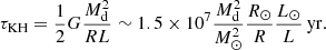 $$ \begin{aligned} \tau _{\rm KH} = \frac{1}{2} G\frac{M_{\rm d}^2}{RL} \sim 1.5 \times 10^7 \frac{M_{\rm d}^2}{M_\odot ^2} \frac{R_\odot }{R} \frac{L_\odot }{L}\,\mathrm{yr}. \end{aligned} $$