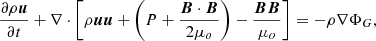 $$ \begin{aligned} \frac{\partial \rho \boldsymbol{u}}{\partial t} + \nabla \cdot \left[ \rho \boldsymbol{u}\boldsymbol{u} + \left( P + \frac{\boldsymbol{B}\cdot \boldsymbol{B} }{2\mu _o}\right) - \frac{\boldsymbol{B}\boldsymbol{B}}{\mu _o} \right] =- \rho \nabla \Phi _G ,\end{aligned} $$