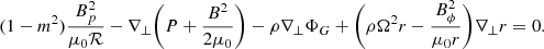 $$ \begin{aligned} (1-m^2) \frac{B_p^2}{\mu _0 \mathcal{R} } - \nabla _\perp \bigg ( P+ \frac{B^2}{2 \mu _0} \bigg ) - \rho \nabla _\perp \Phi _G + \bigg (\rho \Omega ^2 r - \frac{B_\phi ^2}{\mu _0 r} \bigg ) \nabla _\perp r = 0. \end{aligned} $$