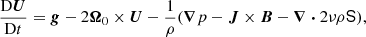 $$ \begin{aligned}&\frac{\mathrm{D} \boldsymbol{U}}{\mathrm{D} t} = \boldsymbol{g} - 2\boldsymbol{\Omega }_0\times \boldsymbol{U} - \frac{1}{\rho }(\boldsymbol{\nabla } p - \boldsymbol{J} \times \boldsymbol{B} - \boldsymbol{\nabla } \boldsymbol{\cdot } 2\nu \rho {\mathbf{\mathsf{{{S}}} }}),\end{aligned} $$
