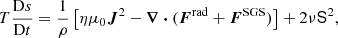 $$ \begin{aligned}&T\frac{\mathrm{D} s}{\mathrm{D} t} = \frac{1}{\rho } \left[ \eta \mu _0 \boldsymbol{J}^2 - \boldsymbol{\nabla } \boldsymbol{\cdot } (\boldsymbol{F}^\mathrm{rad} + \boldsymbol{F}^\mathrm{SGS} )\right] + 2\nu {\mathbf{\mathsf{{{S}}} }}^2, \end{aligned} $$